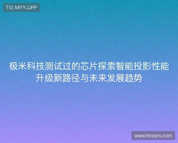 极米科技测试过的芯片探索智能投影性能升级新路径与未来发展趋势
